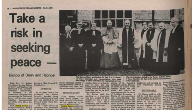 The then new Bishop of Derry and Raphoe, the Rt Revd Dr Robin Eames, made early reconciliation headlines in his enthronement sermon at Derry Cathedral, when he urged the Churches to “Take a risk in seeking peace”, as reported in the Church of Ireland Gazette, 4th July 1975.
